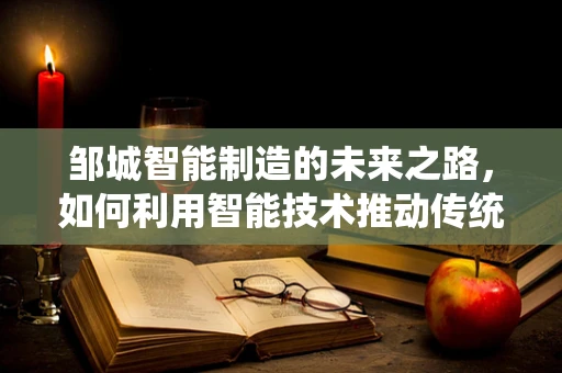 邹城智能制造的未来之路，如何利用智能技术推动传统产业升级？