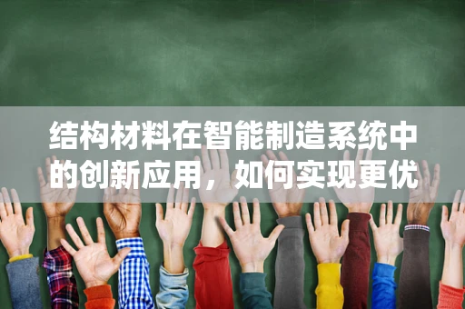 结构材料在智能制造系统中的创新应用，如何实现更优的机械性能与成本效益？
