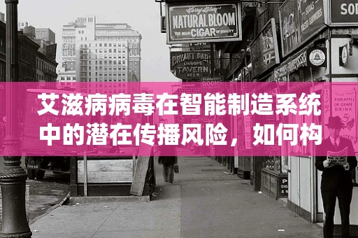 艾滋病病毒在智能制造系统中的潜在传播风险，如何构建安全防护网？