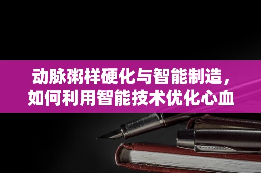 动脉粥样硬化与智能制造，如何利用智能技术优化心血管健康监测？