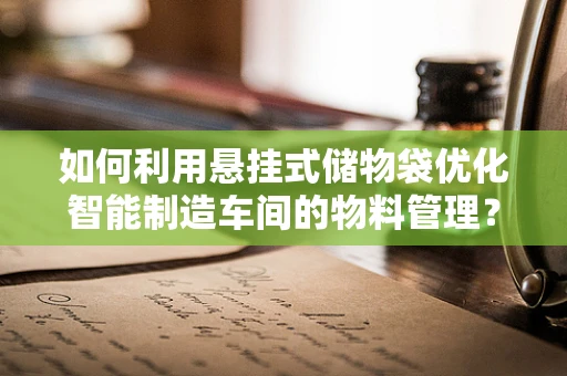 如何利用悬挂式储物袋优化智能制造车间的物料管理？