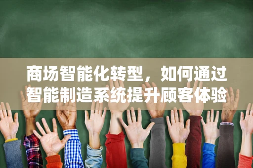 商场智能化转型，如何通过智能制造系统提升顾客体验？