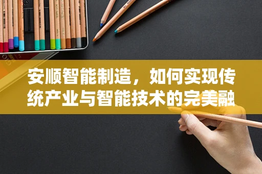 安顺智能制造，如何实现传统产业与智能技术的完美融合？
