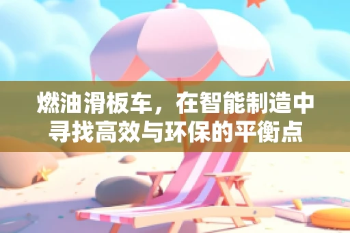 燃油滑板车，在智能制造中寻找高效与环保的平衡点