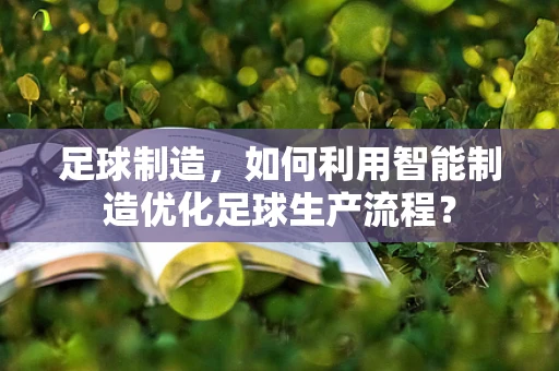 足球制造，如何利用智能制造优化足球生产流程？