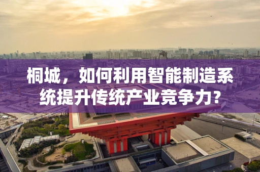 桐城，如何利用智能制造系统提升传统产业竞争力？