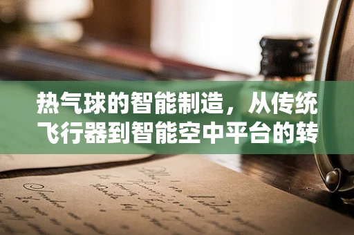 热气球的智能制造，从传统飞行器到智能空中平台的转型