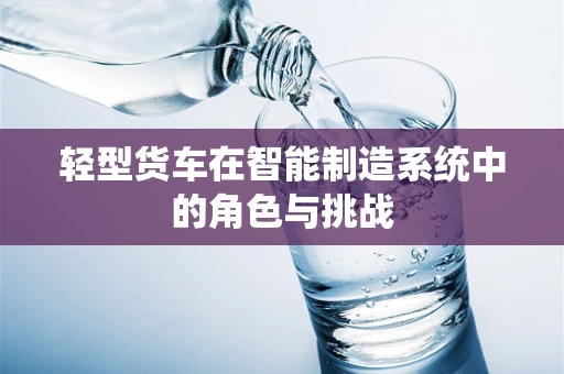 轻型货车在智能制造系统中的角色与挑战