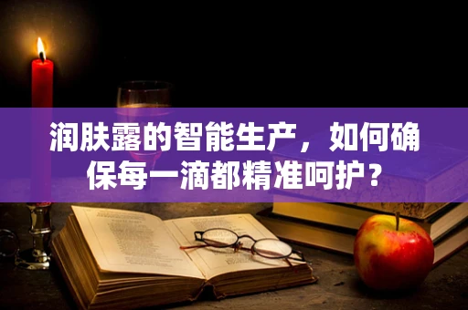 润肤露的智能生产，如何确保每一滴都精准呵护？