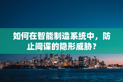 如何在智能制造系统中，防止间谍的隐形威胁？