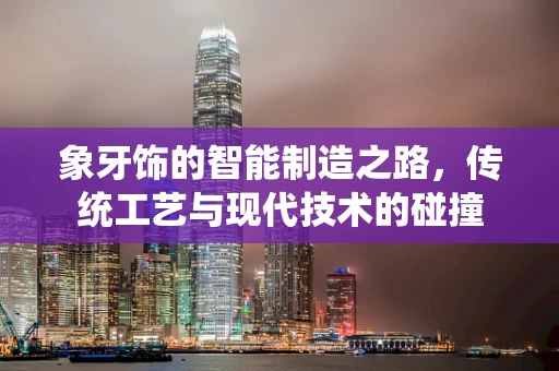 象牙饰的智能制造之路，传统工艺与现代技术的碰撞