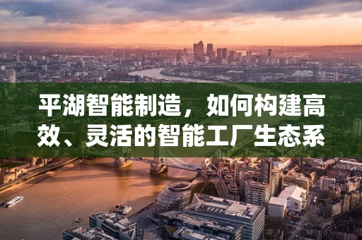 平湖智能制造，如何构建高效、灵活的智能工厂生态系统？