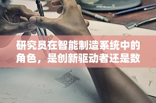 研究员在智能制造系统中的角色，是创新驱动者还是数据解码者？