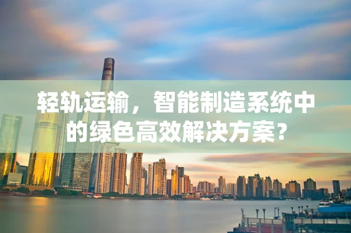 轻轨运输，智能制造系统中的绿色高效解决方案？