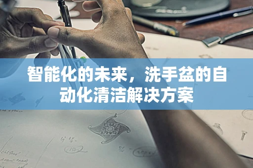 智能化的未来，洗手盆的自动化清洁解决方案