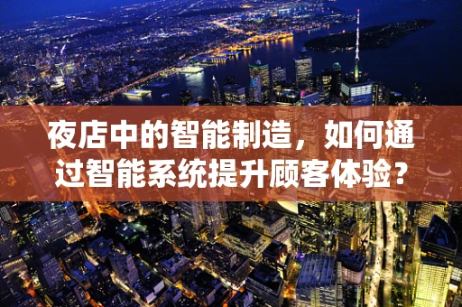 夜店中的智能制造，如何通过智能系统提升顾客体验？