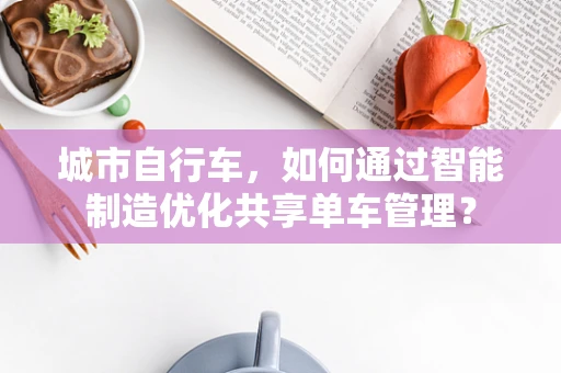 城市自行车，如何通过智能制造优化共享单车管理？
