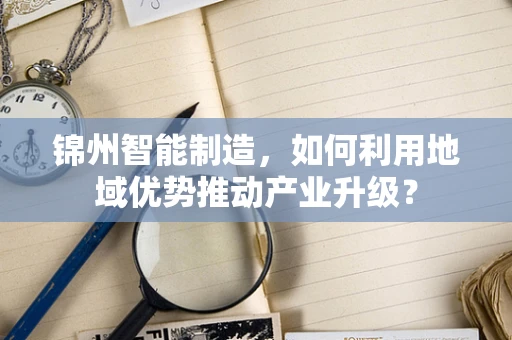 锦州智能制造，如何利用地域优势推动产业升级？