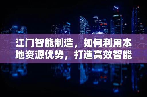 江门智能制造，如何利用本地资源优势，打造高效智能生产链？