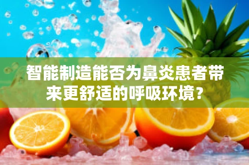 智能制造能否为鼻炎患者带来更舒适的呼吸环境？
