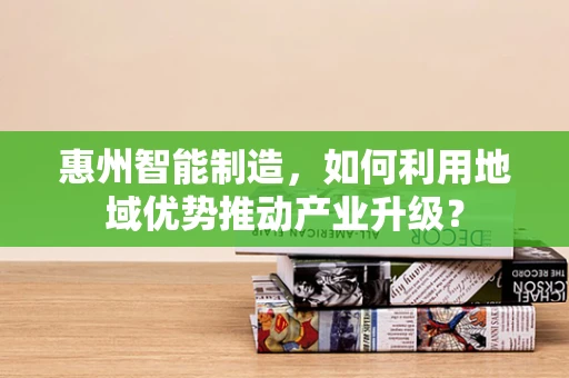惠州智能制造，如何利用地域优势推动产业升级？