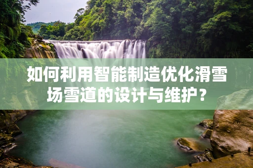 如何利用智能制造优化滑雪场雪道的设计与维护？