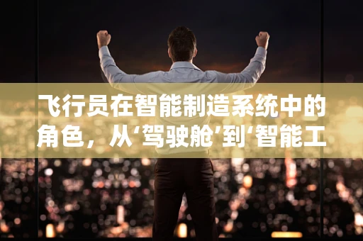 飞行员在智能制造系统中的角色，从‘驾驶舱’到‘智能工厂’的转变