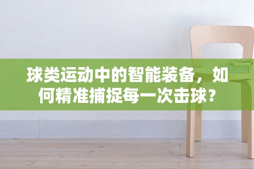 球类运动中的智能装备，如何精准捕捉每一次击球？