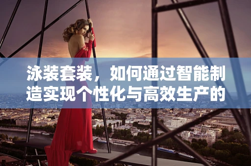 泳装套装，如何通过智能制造实现个性化与高效生产的完美结合？
