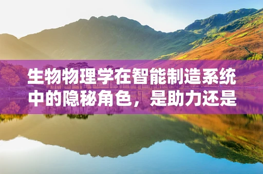 生物物理学在智能制造系统中的隐秘角色，是助力还是障碍？