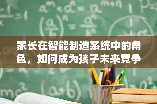 家长在智能制造系统中的角色，如何成为孩子未来竞争力的引导者？