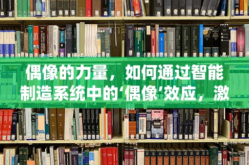 偶像的力量，如何通过智能制造系统中的‘偶像’效应，激发团队创新与协作？