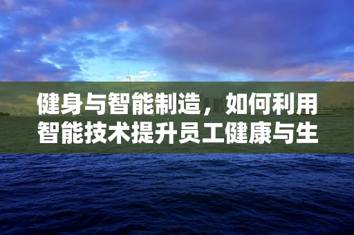健身与智能制造，如何利用智能技术提升员工健康与生产力？
