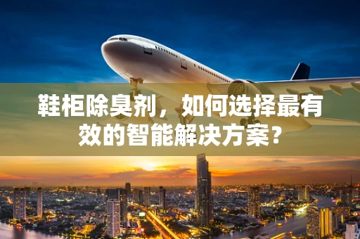 鞋柜除臭剂，如何选择最有效的智能解决方案？