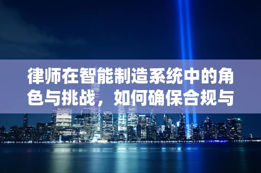 律师在智能制造系统中的角色与挑战，如何确保合规与安全？