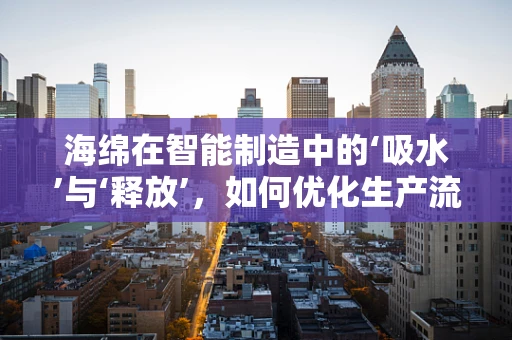 海绵在智能制造中的‘吸水’与‘释放’，如何优化生产流程？
