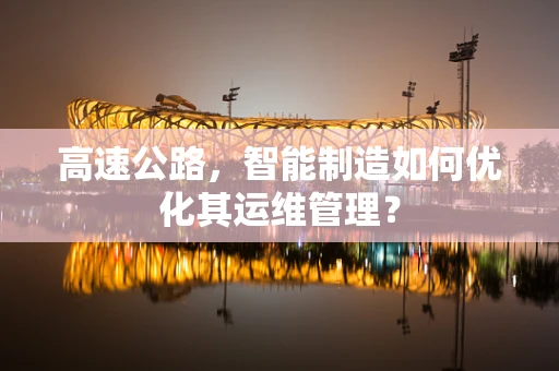 高速公路，智能制造如何优化其运维管理？