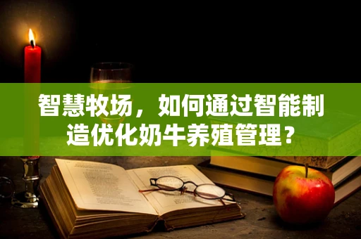 智慧牧场，如何通过智能制造优化奶牛养殖管理？