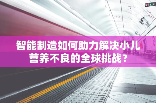 智能制造如何助力解决小儿营养不良的全球挑战？