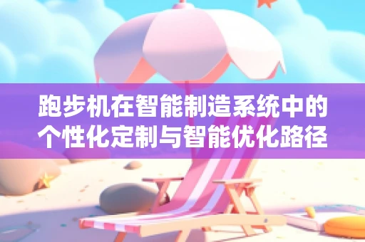 跑步机在智能制造系统中的个性化定制与智能优化路径是什么？