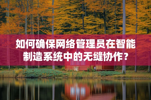 如何确保网络管理员在智能制造系统中的无缝协作？