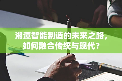 湘潭智能制造的未来之路，如何融合传统与现代？