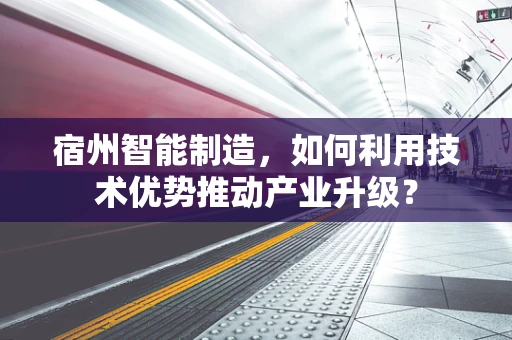 宿州智能制造，如何利用技术优势推动产业升级？