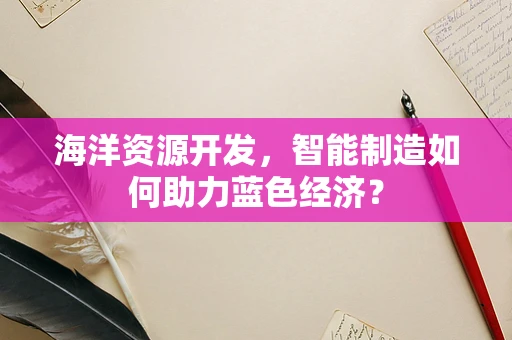 海洋资源开发，智能制造如何助力蓝色经济？