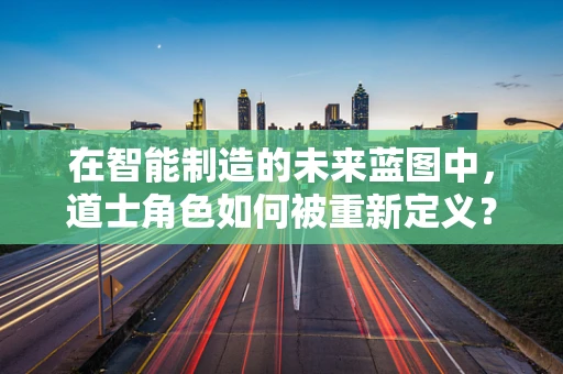 在智能制造的未来蓝图中，道士角色如何被重新定义？