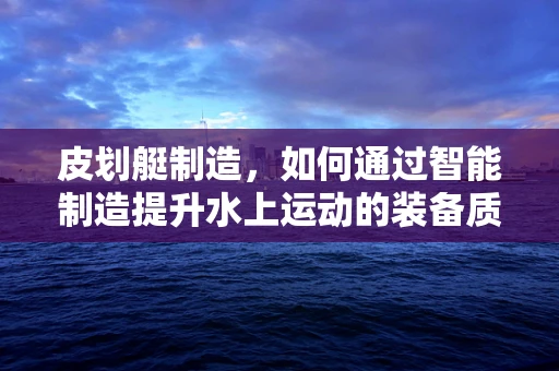 皮划艇制造，如何通过智能制造提升水上运动的装备质量？