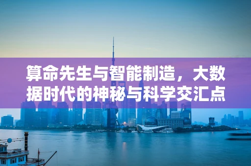 算命先生与智能制造，大数据时代的神秘与科学交汇点