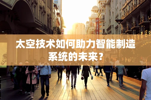 太空技术如何助力智能制造系统的未来？