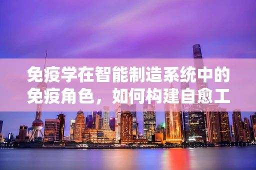 免疫学在智能制造系统中的免疫角色，如何构建自愈工厂？