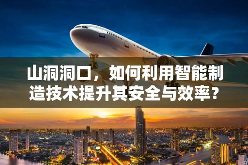 山洞洞口，如何利用智能制造技术提升其安全与效率？